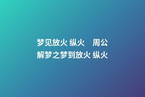 梦见放火 纵火　周公解梦之梦到放火 纵火